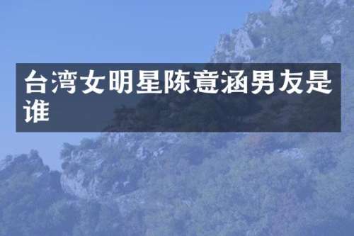 台湾女明星陈意涵男友是谁