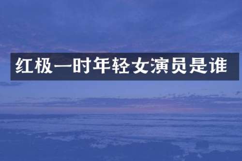 红极一时年轻女演员是谁