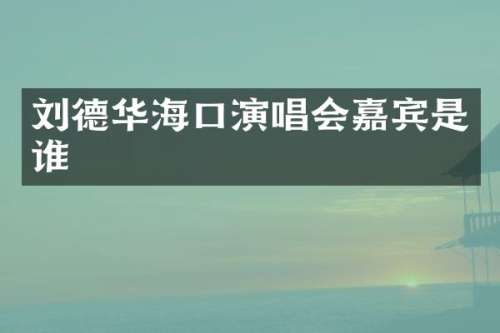 刘德华海口演唱会嘉宾是谁