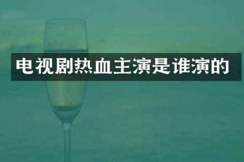 电视剧热血主演是谁演的