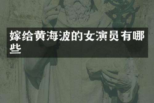 嫁给黄海波的女演员有哪些