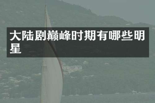大陆剧巅峰时期有哪些明星