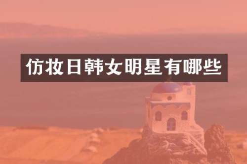 仿妆日韩女明星有哪些