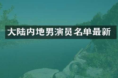 大陆内地男演员名单最新