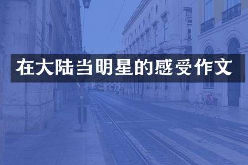 在大陆当明星的感受作文