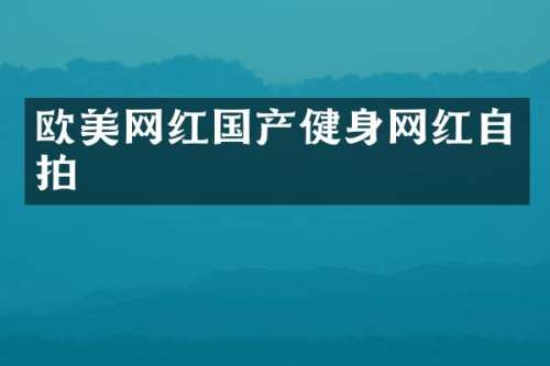 欧美网红国产健身网红自拍