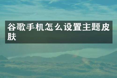 谷歌手机怎么设置主题皮肤