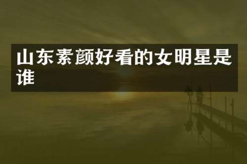 山东素颜好看的女明星是谁