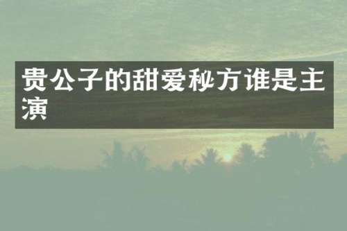贵公子的甜爱秘方谁是主演