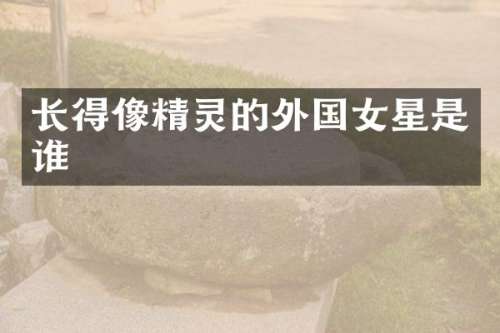 长得像精灵的外国女星是谁