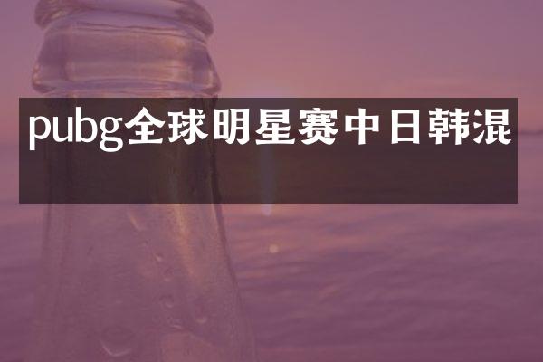 pubg全球明星赛中日韩混战