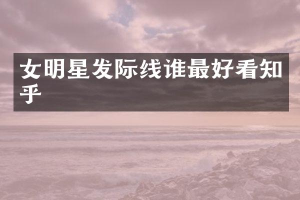 女明星发际线谁最好看知乎