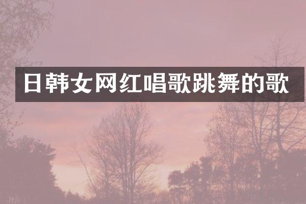 日韩女网红唱歌跳舞的歌