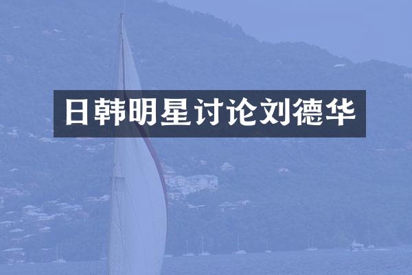 日韩明星讨论刘德华