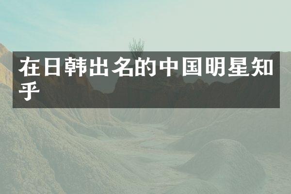 在日韩出名的中国明星知乎