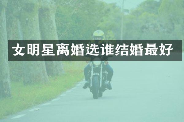 女明星离婚选谁结婚最好