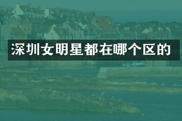 深圳女明星都在哪个区的