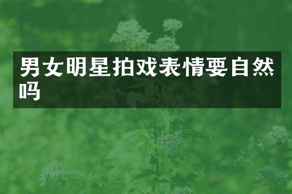 男女明星拍戏表情要自然吗