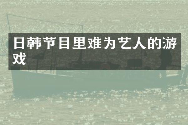 日韩节目里难为艺人的游戏