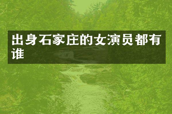 出身石家庄的女演员都有谁