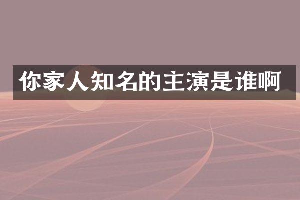 你家人知名的主演是谁啊