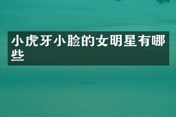 小虎牙小脸的女明星有哪些