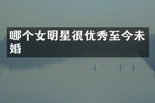 哪个女明星很优秀至今未婚