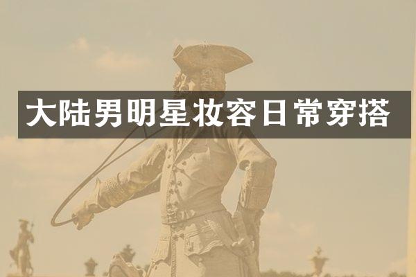 大陆男明星妆容日常穿搭