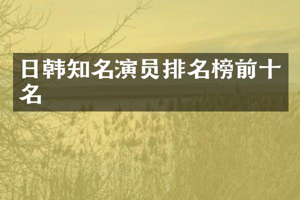 日韩知名演员排名榜前十名