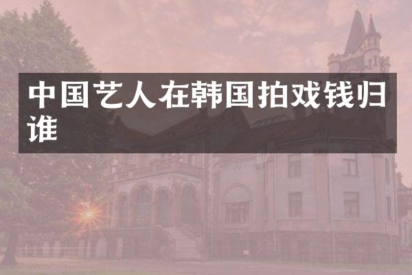 中国艺人在韩国拍戏钱归谁