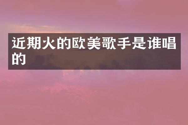近期火的欧美歌手是谁唱的