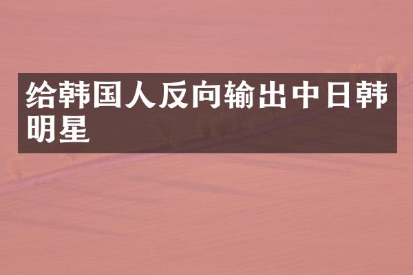 给韩国人反向输出中日韩明星