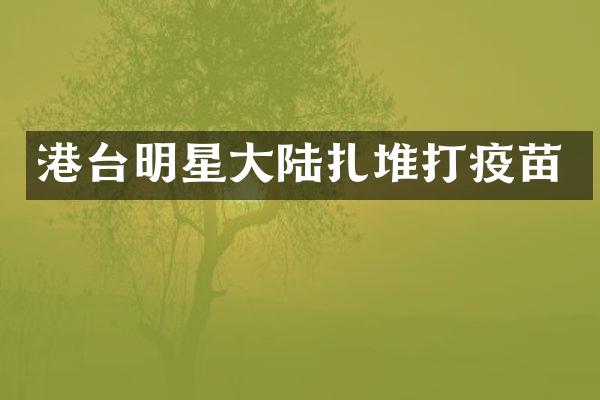 港台明星大陆扎堆打疫苗