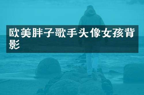 欧美胖子歌手头像女孩背影