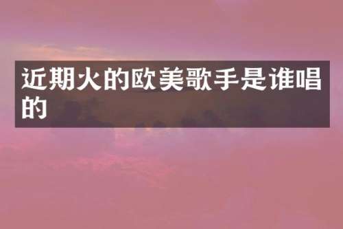 近期火的欧美歌手是谁唱的