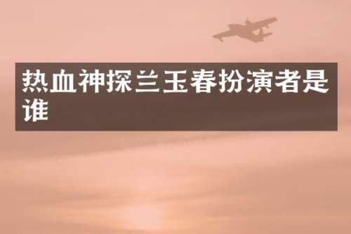 热血神探兰玉春扮演者是谁