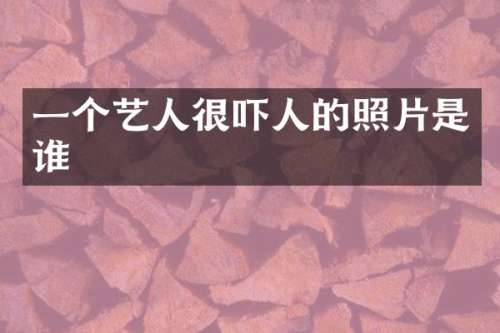一个艺人很吓人的照片是谁