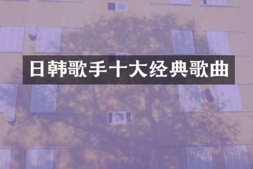 日韩歌手十大经典歌曲