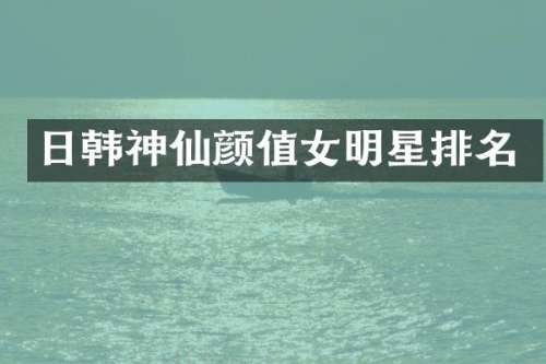 日韩神仙颜值女明星排名