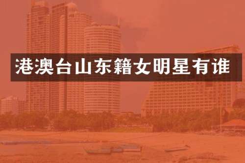 港澳台山东籍女明星有谁