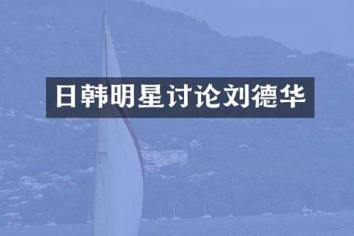 日韩明星讨论刘德华