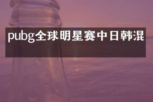 pubg全球明星赛中日韩混战