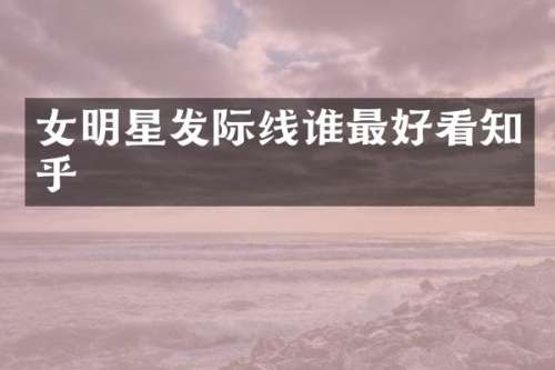 女明星发际线谁最好看知乎