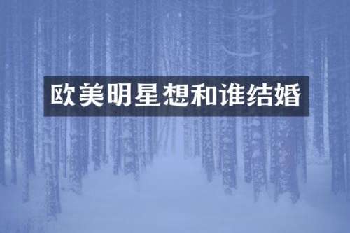 欧美明星想和谁结婚