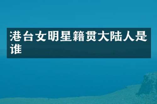 港台女明星籍贯大陆人是谁