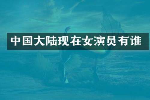 中国大陆现在女演员有谁