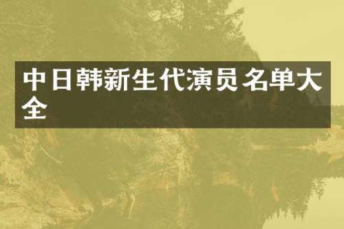 中日韩新生代演员名单大全