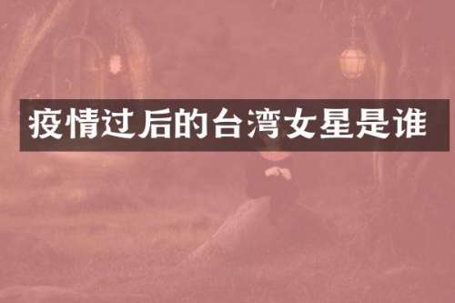 疫情过后的台湾女星是谁