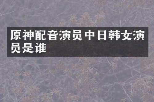 原神配音演员中日韩女演员是谁
