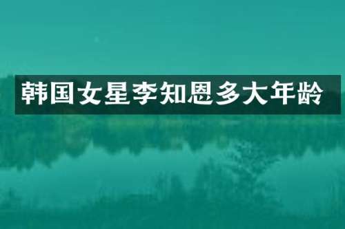 韩国女星李知恩多大年龄
